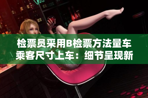 檢票員采用B檢票方法量車乘客尺寸上車：細節(jié)呈現(xiàn)新視角