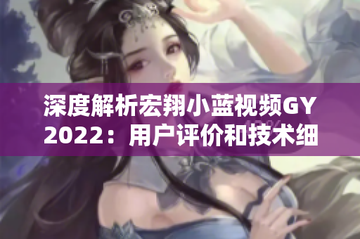 深度解析宏翔小藍(lán)視頻GY2022:用戶(hù)評(píng)價(jià)和技術(shù)細(xì)節(jié)全面剖析 深度解析宏翔小藍(lán)視頻GY2022:用戶(hù)評(píng)價(jià)和技術(shù)細(xì)節(jié)全面剖析