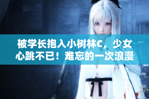 被學(xué)長抱入小樹林C，少女心跳不已！難忘的一次浪漫邂逅