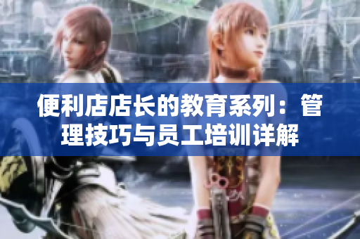 便利店店長的教育系列：管理技巧與員工培訓(xùn)詳解
