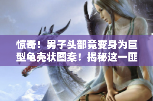驚奇!男子頭部竟變身為巨型龜殼狀圖案!揭秘這一匪夷所思的罕見現(xiàn)象背后的奧秘! 驚奇!男子頭部竟變身為巨型龜殼狀圖案!揭秘這一匪夷所思的罕見現(xiàn)象背后的奧秘!