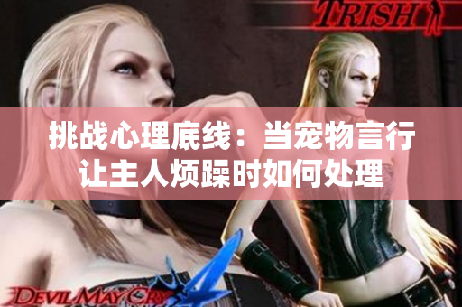 挑戰(zhàn)心理底線:當(dāng)寵物言行讓主人煩躁時如何處理 挑戰(zhàn)心理底線:當(dāng)寵物言行讓主人煩躁時如何處理