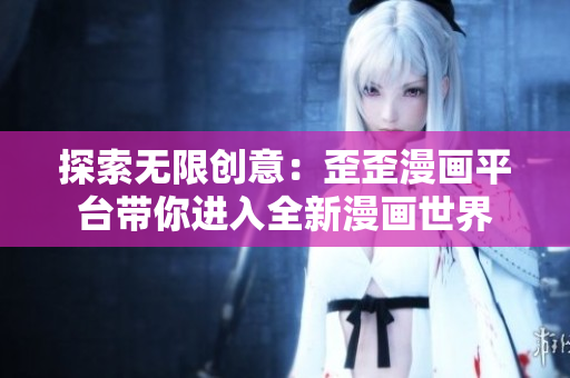 探索無限創(chuàng)意：歪歪漫畫平臺(tái)帶你進(jìn)入全新漫畫世界