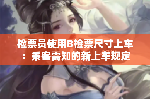 檢票員使用B檢票尺寸上車：乘客需知的新上車規(guī)定