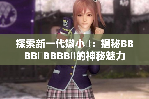探索新一代嫩小槡:揭秘BBBB槡BBBB槡的神秘魅力 探索新一代嫩小槡:揭秘BBBB槡BBBB槡的神秘魅力