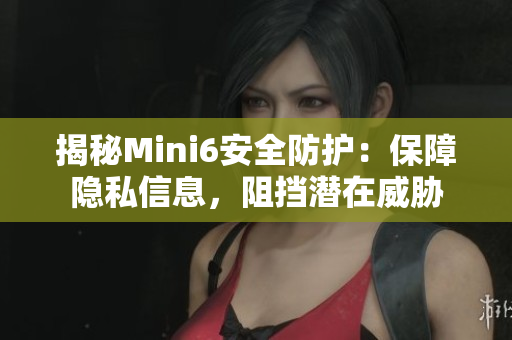 揭秘Mini6安全防護:保障隱私信息,阻擋潛在威脅 揭秘Mini6安全防護:保障隱私信息,阻擋潛在威脅