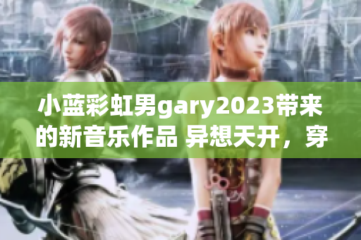 小藍(lán)彩虹男g(shù)ary2023帶來的新音樂作品 異想天開，穿越時空的音樂之旅
