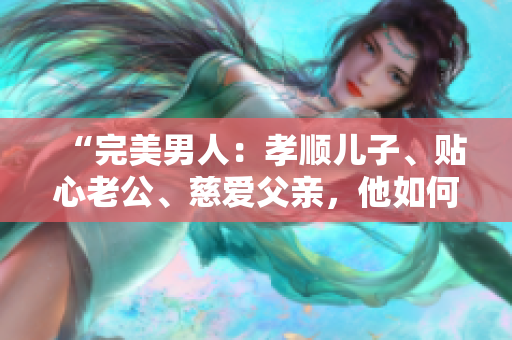 “完美男人：孝順兒子、貼心老公、慈愛父親，他如何成就這一切？”