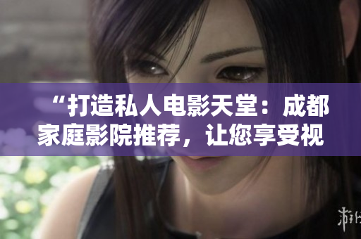 “打造私人電影天堂：成都家庭影院推薦，讓您享受視聽(tīng)盛宴！”