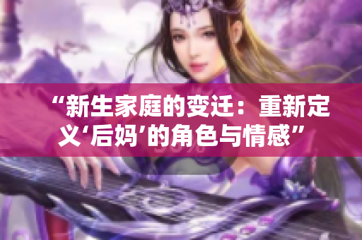 “新生家庭的變遷:重新定義‘后媽’的角色與情感” “新生家庭的變遷:重新定義‘后媽’的角色與情感”
