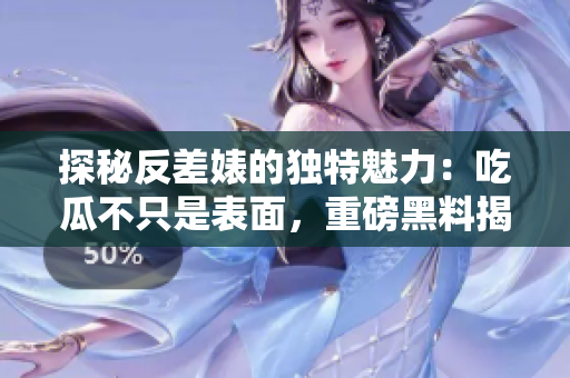 探秘反差婊的獨特魅力:吃瓜不只是表面,重磅黑料揭露萬里長征 探秘反差婊的獨特魅力:吃瓜不只是表面,重磅黑料揭露萬里長征