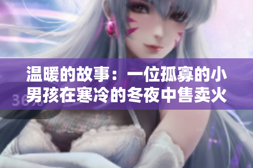 溫暖的故事:一位孤寡的小男孩在寒冷的冬夜中售賣火柴 溫暖的故事:一位孤寡的小男孩在寒冷的冬夜中售賣火柴