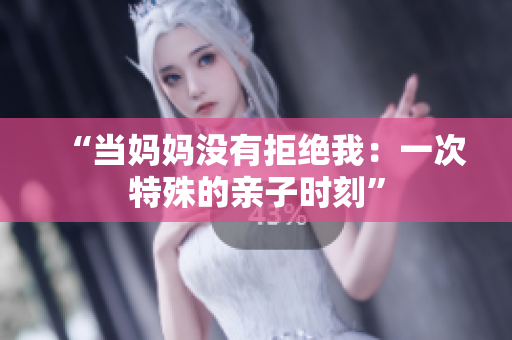 “當媽媽沒有拒絕我：一次特殊的親子時刻”