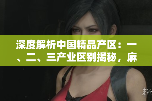 深度解析中國(guó)精品產(chǎn)區(qū)：一、二、三產(chǎn)業(yè)區(qū)別揭秘，麻豆獨(dú)特之處一覽無(wú)遺