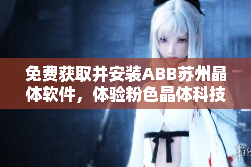 免費獲取并安裝ABB蘇州晶體軟件，體驗粉色晶體科技的魅力