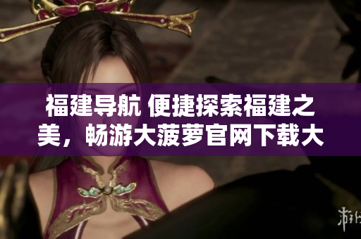 福建導(dǎo)航 便捷探索福建之美,暢游大菠蘿官網(wǎng)下載大陸 福建導(dǎo)航 便捷探索福建之美,暢游大菠蘿官網(wǎng)下載大陸