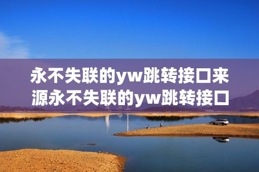 永不失聯(lián)的yw跳轉(zhuǎn)接口來(lái)源永不失聯(lián)的yw跳轉(zhuǎn)接口研究成果 