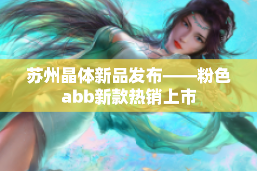 蘇州晶體新品發(fā)布——粉色abb新款熱銷上市