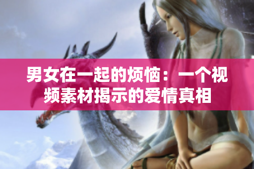 男女在一起的煩惱：一個(gè)視頻素材揭示的愛(ài)情真相