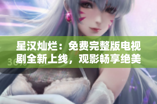 星漢燦爛：免費(fèi)完整版電視劇全新上線，觀影暢享絕美視聽盛宴！