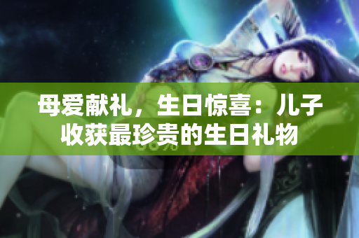 母愛獻禮，生日驚喜：兒子收獲最珍貴的生日禮物