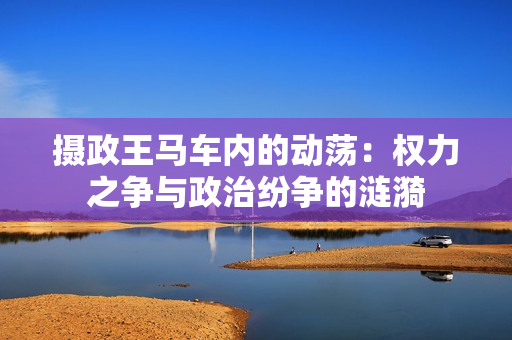 攝政王馬車內(nèi)的動(dòng)蕩：權(quán)力之爭(zhēng)與政治紛爭(zhēng)的漣漪