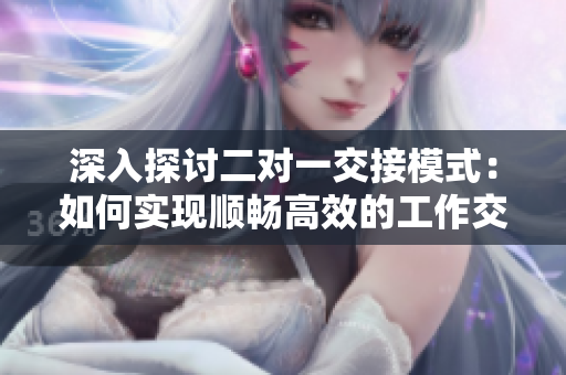 深入探討二對(duì)一交接模式：如何實(shí)現(xiàn)順暢高效的工作交接