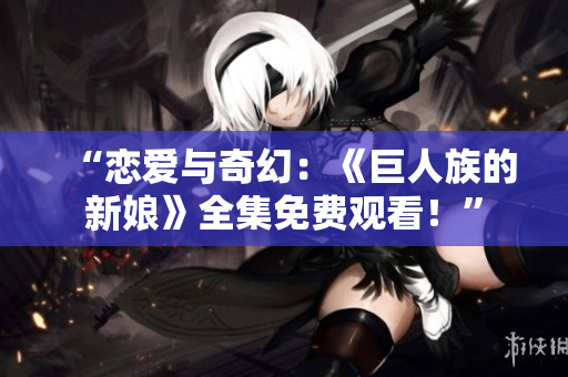 “戀愛(ài)與奇幻：《巨人族的新娘》全集免費(fèi)觀看！”
