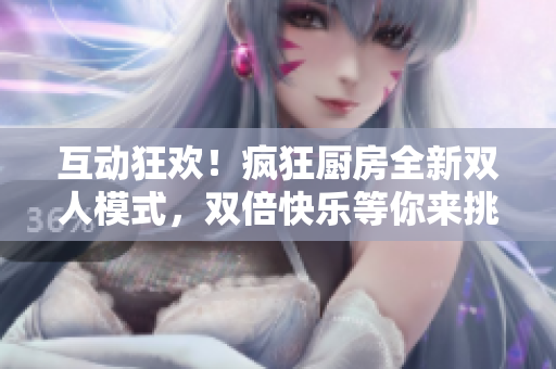 互動(dòng)狂歡！瘋狂廚房全新雙人模式，雙倍快樂等你來挑戰(zhàn)！