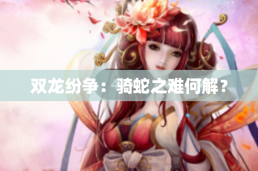 雙龍紛爭(zhēng)：騎蛇之難何解？