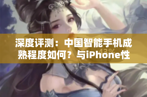 深度評測：中國智能手機成熟程度如何？與iPhone性能對比