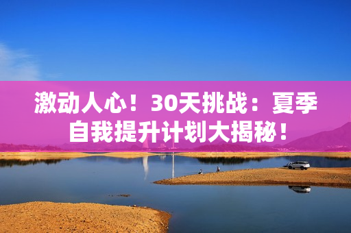 激動人心！30天挑戰(zhàn)：夏季自我提升計劃大揭秘！