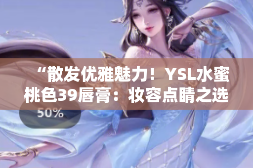 “散發(fā)優(yōu)雅魅力！YSL水蜜桃色39唇膏：妝容點(diǎn)睛之選”
