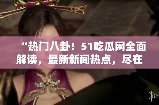 “熱門八卦！51吃瓜網(wǎng)全面解讀，最新新聞熱點(diǎn)，盡在眼前！”