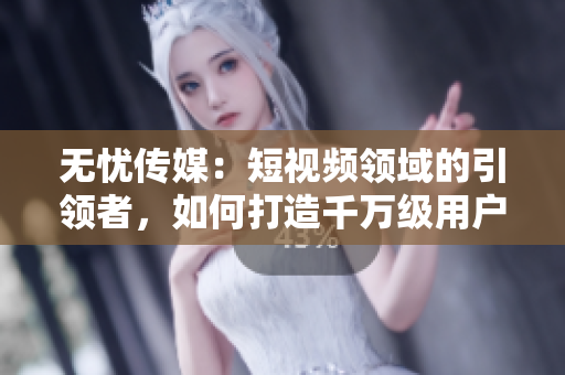 無憂傳媒：短視頻領域的引領者，如何打造千萬級用戶群體？