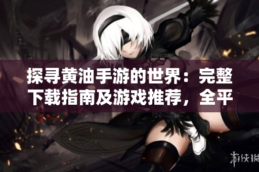 探尋黃油手游的世界：完整下載指南及游戲推薦，全平臺(tái)覆蓋，讓你暢游精彩！