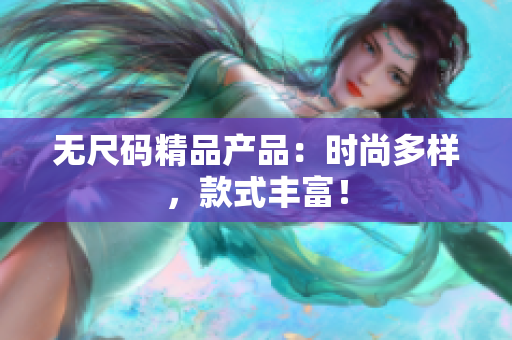 無尺碼精品產(chǎn)品：時尚多樣，款式豐富！