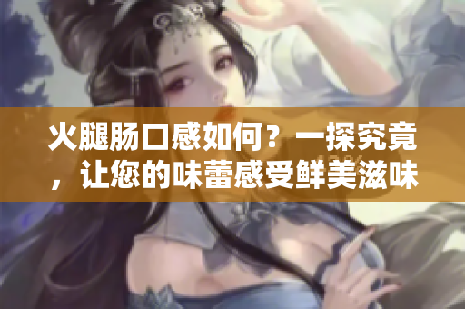 火腿腸口感如何？一探究竟，讓您的味蕾感受鮮美滋味