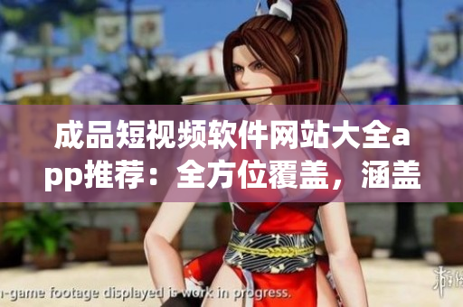成品短視頻軟件網(wǎng)站大全app推薦：全方位覆蓋，涵蓋無數(shù)款高質(zhì)量短視頻軟件