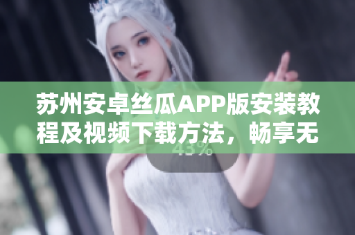 蘇州安卓絲瓜APP版安裝教程及視頻下載方法，暢享無限精彩內(nèi)容
