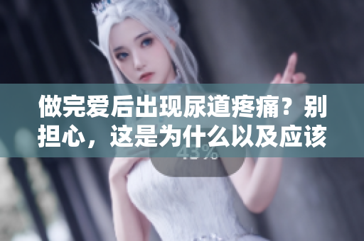 做完愛后出現(xiàn)尿道疼痛？別擔(dān)心，這是為什么以及應(yīng)該如何處理