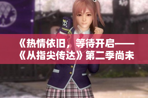 《熱情依舊，等待開啟——《從指尖傳達》第二季尚未放映的原因探究》