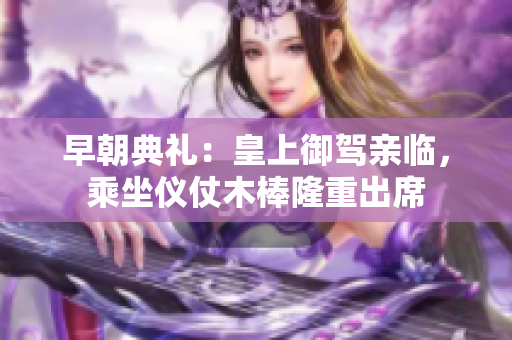 早朝典禮：皇上御駕親臨，乘坐儀仗木棒隆重出席