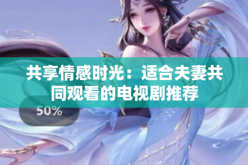 共享情感時光：適合夫妻共同觀看的電視劇推薦