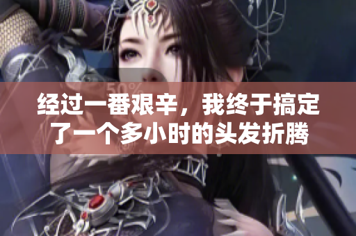 經(jīng)過一番艱辛，我終于搞定了一個多小時(shí)的頭發(fā)折騰