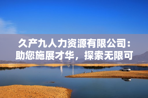 久產(chǎn)九人力資源有限公司：助您施展才華，探索無限可能！
