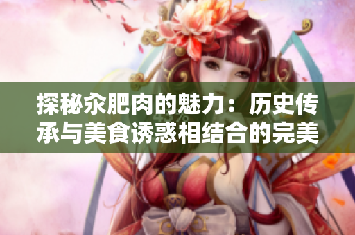探秘汆肥肉的魅力：歷史傳承與美食誘惑相結(jié)合的完美之旅