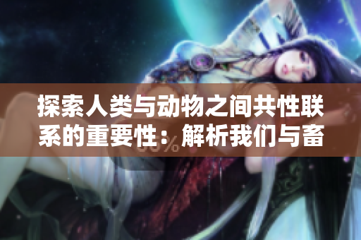 探索人類與動物之間共性聯(lián)系的重要性：解析我們與畜禽的關系