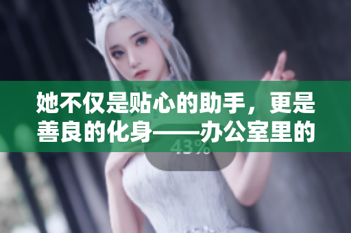 她不僅是貼心的助手，更是善良的化身——辦公室里的暖心女秘書故事