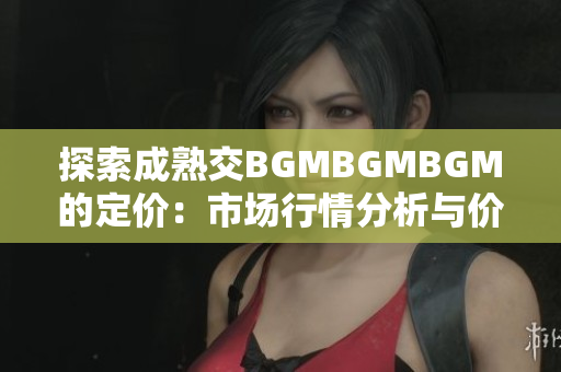 探索成熟交BGMBGMBGM的定價(jià)：市場行情分析與價(jià)格趨勢解讀